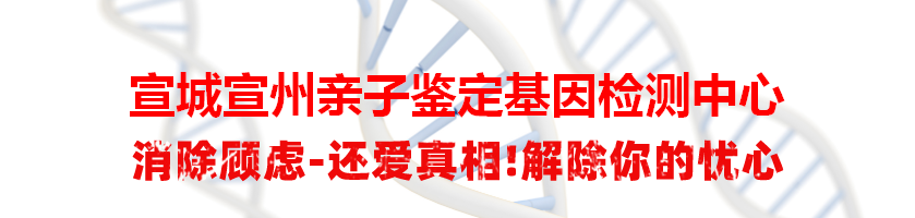 宣城宣州亲子鉴定基因检测中心